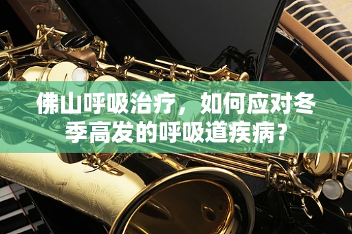佛山呼吸治疗，如何应对冬季高发的呼吸道疾病？