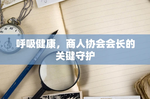 呼吸健康，商人协会会长的关键守护