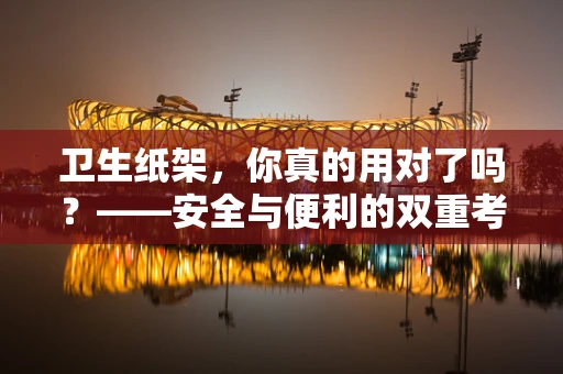 卫生纸架，你真的用对了吗？——安全与便利的双重考量