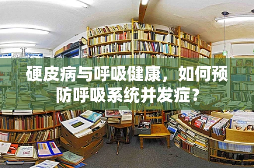 硬皮病与呼吸健康，如何预防呼吸系统并发症？
