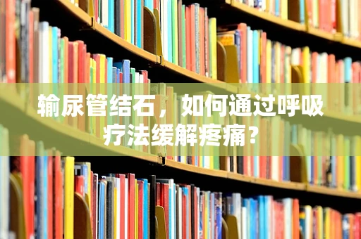输尿管结石，如何通过呼吸疗法缓解疼痛？