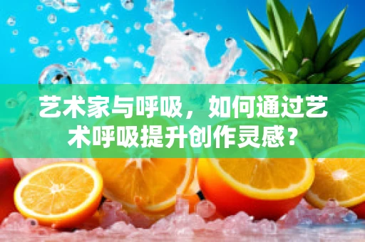 艺术家与呼吸，如何通过艺术呼吸提升创作灵感？