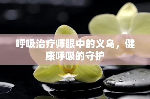 呼吸治疗师眼中的义乌，健康呼吸的守护