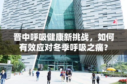 晋中呼吸健康新挑战，如何有效应对冬季呼吸之痛？
