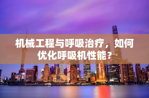 机械工程与呼吸治疗，如何优化呼吸机性能？