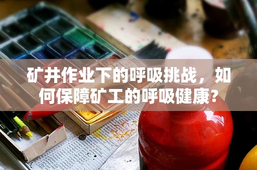 矿井作业下的呼吸挑战，如何保障矿工的呼吸健康？