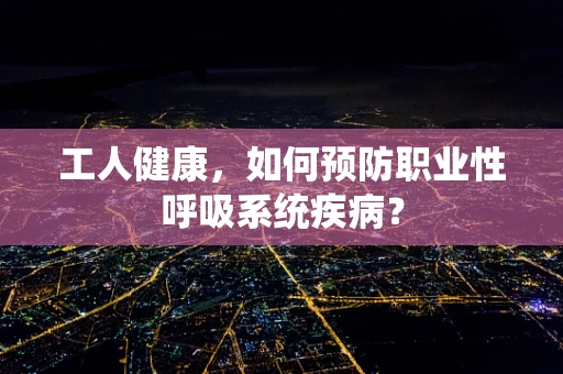 工人健康，如何预防职业性呼吸系统疾病？