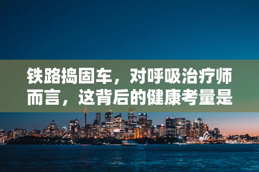 铁路捣固车，对呼吸治疗师而言，这背后的健康考量是什么？
