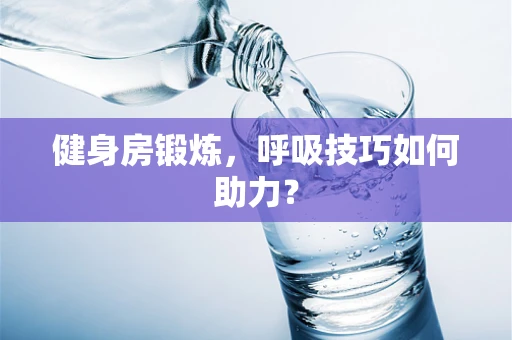 健身房锻炼，呼吸技巧如何助力？