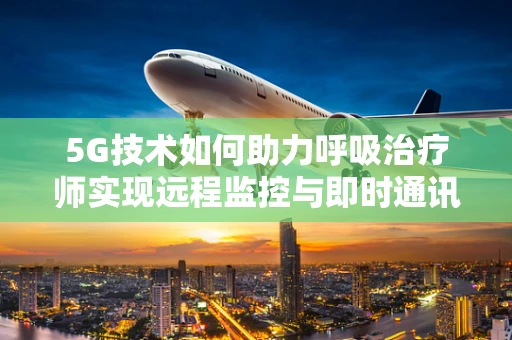 5G技术如何助力呼吸治疗师实现远程监控与即时通讯？