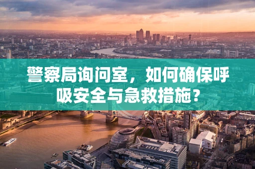 警察局询问室，如何确保呼吸安全与急救措施？