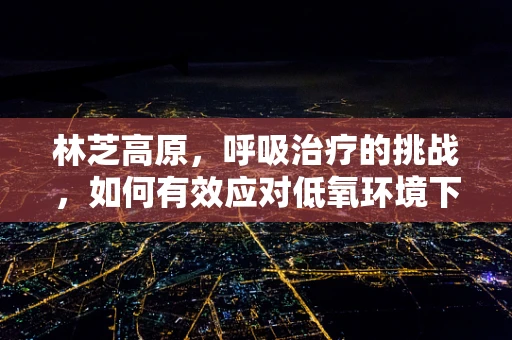 林芝高原，呼吸治疗的挑战，如何有效应对低氧环境下的患者护理？