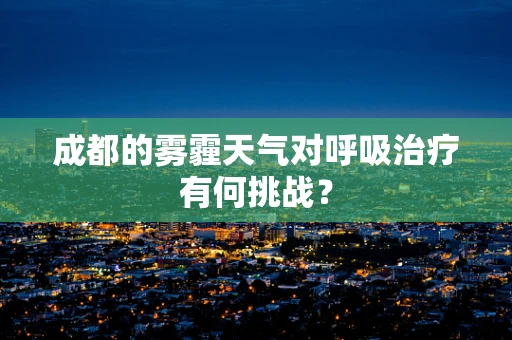 成都的雾霾天气对呼吸治疗有何挑战？