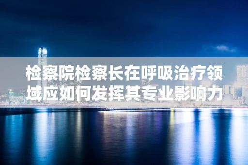 检察院检察长在呼吸治疗领域应如何发挥其专业影响力？