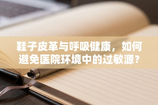 鞋子皮革与呼吸健康，如何避免医院环境中的过敏源？