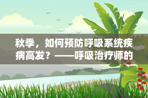 秋季，如何预防呼吸系统疾病高发？——呼吸治疗师的专业见解