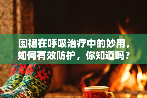 围裙在呼吸治疗中的妙用，如何有效防护，你知道吗？