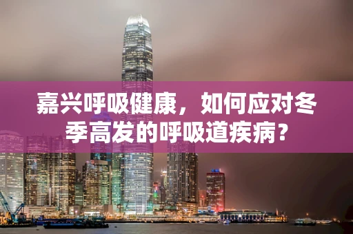 嘉兴呼吸健康，如何应对冬季高发的呼吸道疾病？