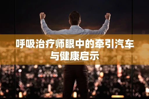 呼吸治疗师眼中的牵引汽车与健康启示