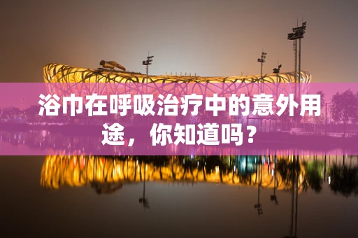 浴巾在呼吸治疗中的意外用途，你知道吗？