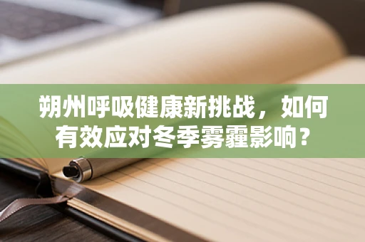 朔州呼吸健康新挑战，如何有效应对冬季雾霾影响？