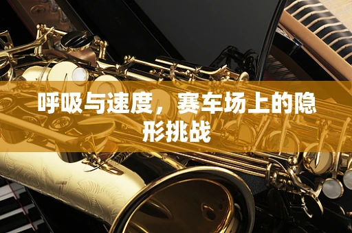 呼吸与速度，赛车场上的隐形挑战