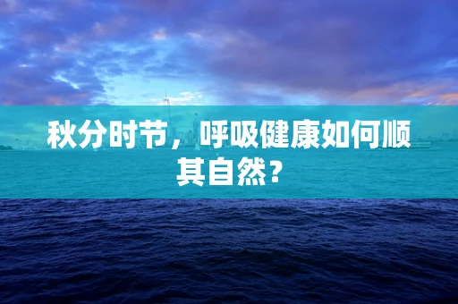 秋分时节，呼吸健康如何顺其自然？