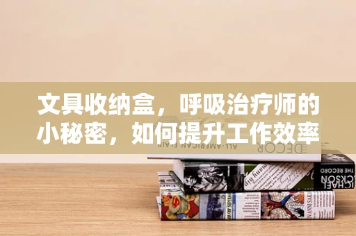 文具收纳盒，呼吸治疗师的小秘密，如何提升工作效率？