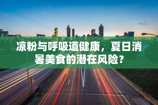 凉粉与呼吸道健康，夏日消暑美食的潜在风险？