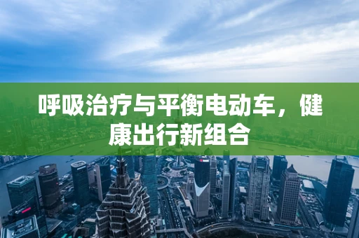 呼吸治疗与平衡电动车，健康出行新组合