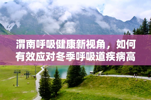 渭南呼吸健康新视角，如何有效应对冬季呼吸道疾病高发期？