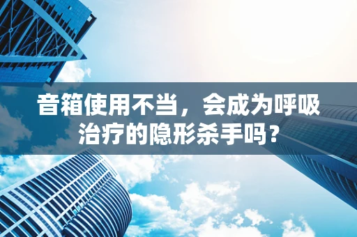 音箱使用不当，会成为呼吸治疗的隐形杀手吗？