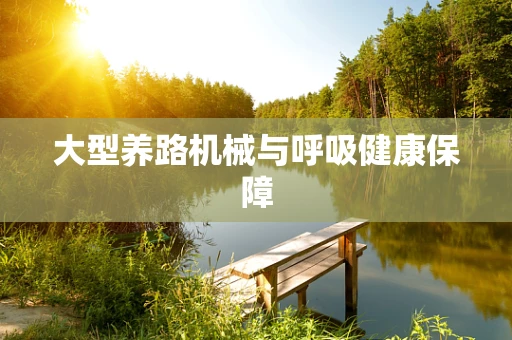 大型养路机械与呼吸健康保障