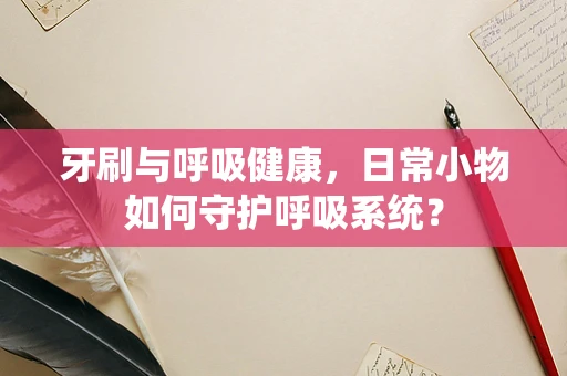 牙刷与呼吸健康，日常小物如何守护呼吸系统？