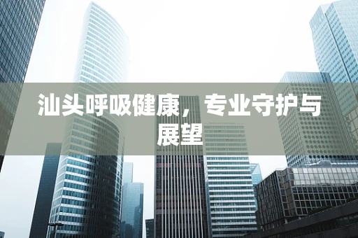 汕头呼吸健康，专业守护与展望