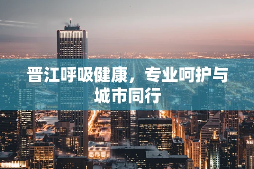 晋江呼吸健康，专业呵护与城市同行