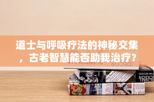 道士与呼吸疗法的神秘交集，古老智慧能否助我治疗？