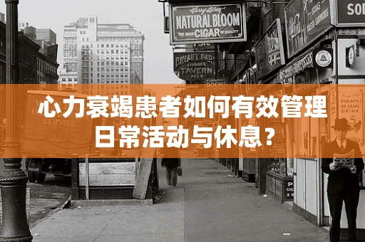心力衰竭患者如何有效管理日常活动与休息？