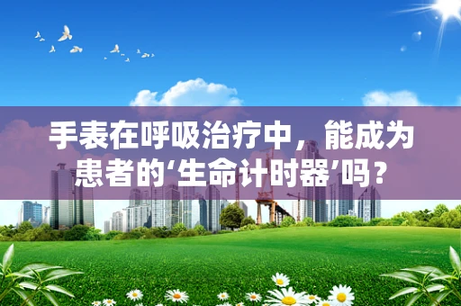 手表在呼吸治疗中，能成为患者的‘生命计时器’吗？