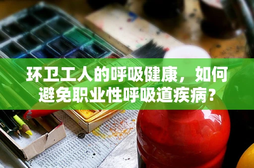 环卫工人的呼吸健康，如何避免职业性呼吸道疾病？