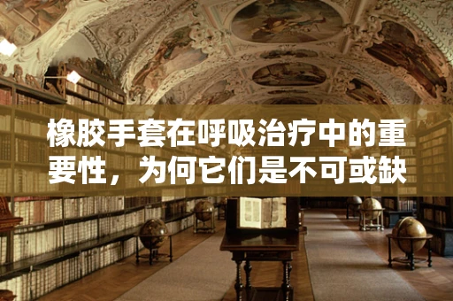 橡胶手套在呼吸治疗中的重要性，为何它们是不可或缺的？