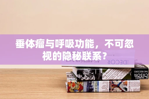 垂体瘤与呼吸功能，不可忽视的隐秘联系？