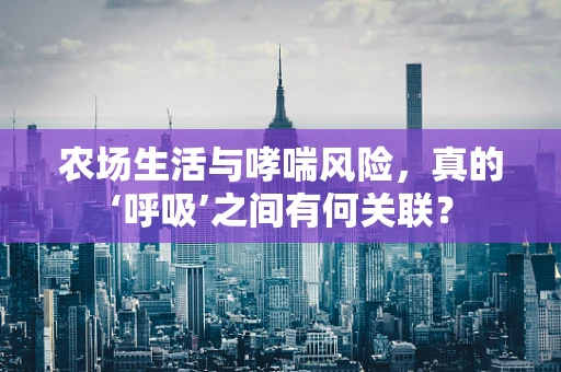 农场生活与哮喘风险，真的‘呼吸’之间有何关联？
