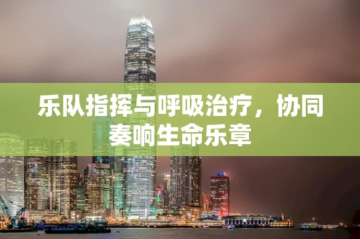 乐队指挥与呼吸治疗，协同奏响生命乐章