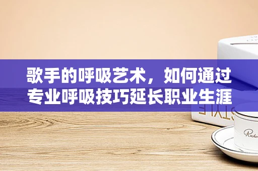 歌手的呼吸艺术，如何通过专业呼吸技巧延长职业生涯？