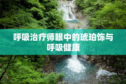 呼吸治疗师眼中的琥珀饰与呼吸健康