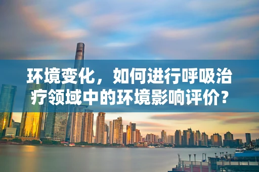 环境变化，如何进行呼吸治疗领域中的环境影响评价？