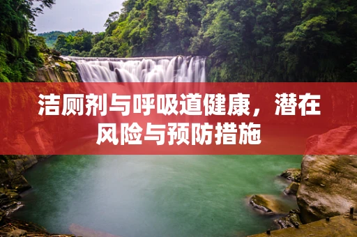 洁厕剂与呼吸道健康，潜在风险与预防措施