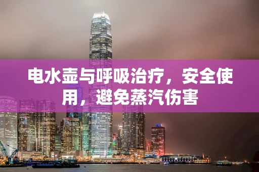 电水壶与呼吸治疗，安全使用，避免蒸汽伤害