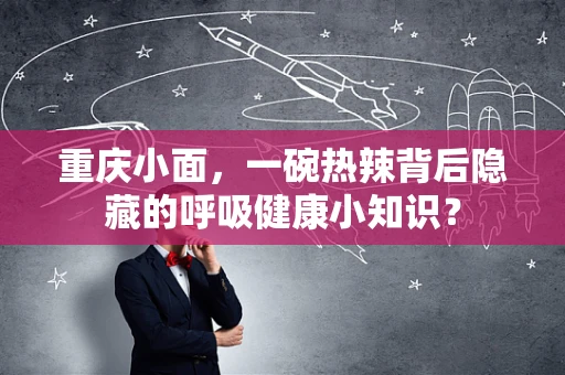 重庆小面，一碗热辣背后隐藏的呼吸健康小知识？